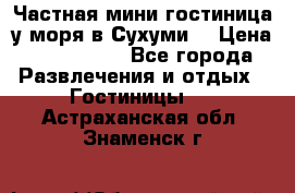 Частная мини гостиница у моря в Сухуми  › Цена ­ 400-800. - Все города Развлечения и отдых » Гостиницы   . Астраханская обл.,Знаменск г.